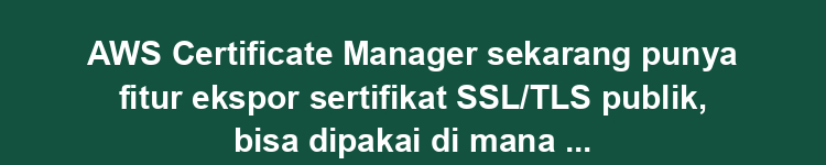 AWS Certificate Manager sekarang punya fitur ekspor sertifikat SSL/TLS publik, bisa dipakai di mana saja.